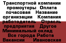 Транспортной компании промоутеры. Оплата почасовая › Название организации ­ Компания-работодатель › Отрасль предприятия ­ Другое › Минимальный оклад ­ 1 - Все города Работа » Вакансии   . Ивановская обл.